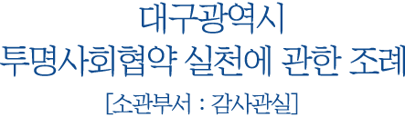 대구광역시 투명사회협약 실천에 관한 조례 소관부서 : 감사관실
